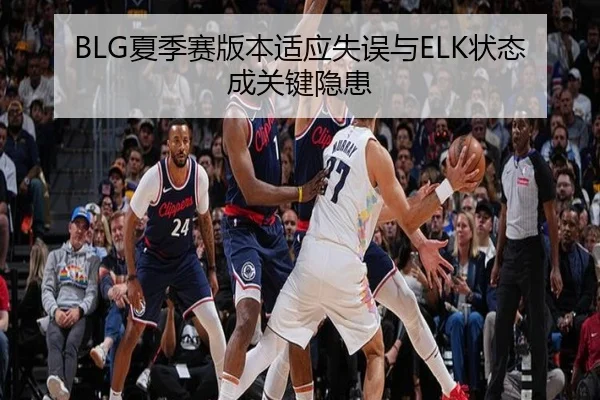 BLG夏季赛版本适应失误与ELK状态成关键隐患