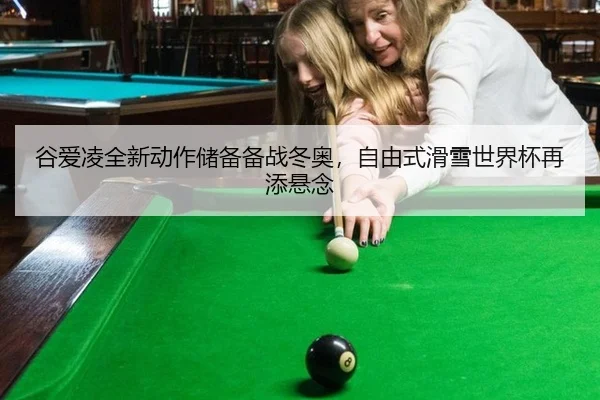 谷爱凌全新动作储备备战冬奥，自由式滑雪世界杯再添悬念