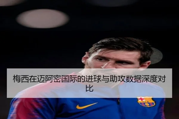 梅西在迈阿密国际的进球与助攻数据深度对比