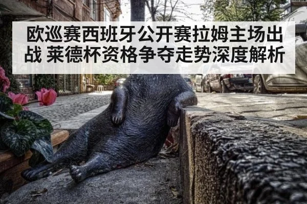 欧巡赛西班牙公开赛拉姆主场出战 莱德杯资格争夺走势深度解析