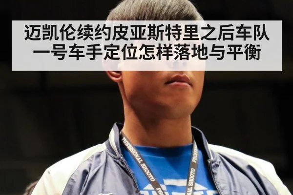 迈凯伦续约皮亚斯特里之后车队一号车手定位怎样落地与平衡
